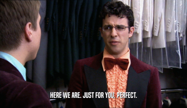 HERE WE ARE. JUST FOR YOU. PERFECT.  