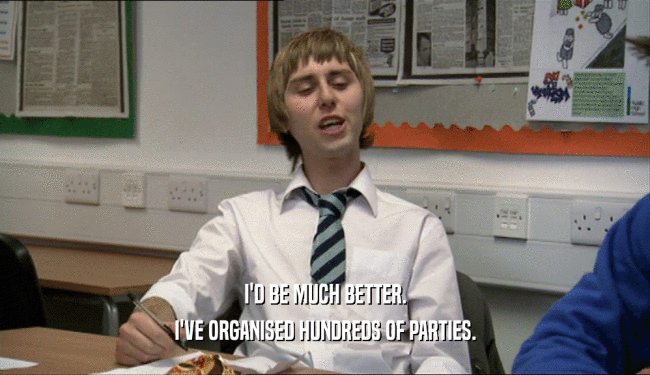 I'D BE MUCH BETTER. I'VE ORGANISED HUNDREDS OF PARTIES. 