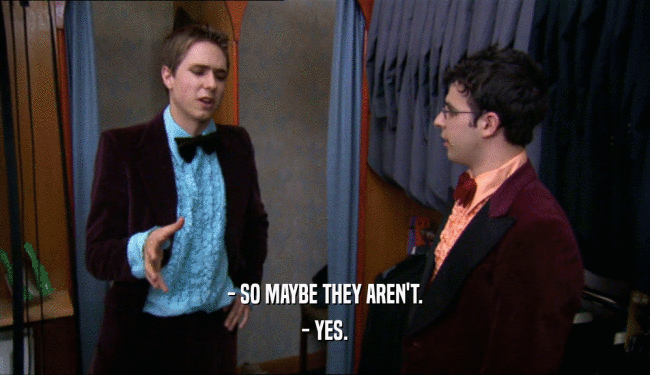 - SO MAYBE THEY AREN'T. - YES. 