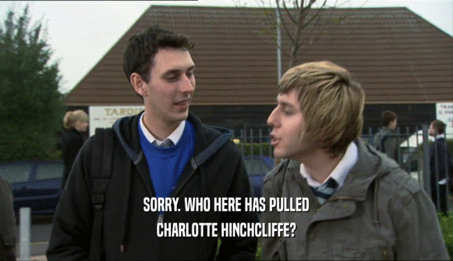 SORRY. WHO HERE HAS PULLED
 CHARLOTTE HINCHCLIFFE?
 