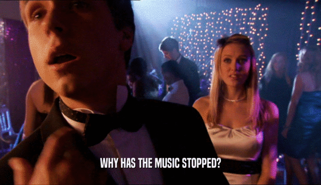 WHY HAS THE MUSIC STOPPED?  