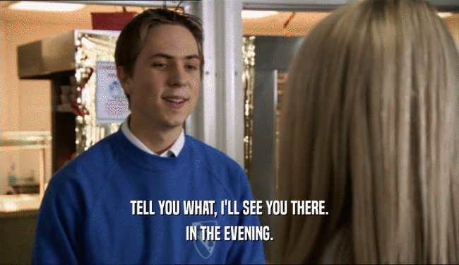 TELL YOU WHAT, I'LL SEE YOU THERE. IN THE EVENING. 