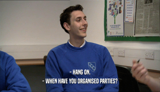 - HANG ON. - WHEN HAVE YOU ORGANISED PARTIES? 