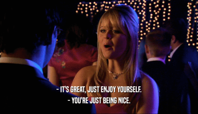 - IT'S GREAT, JUST ENJOY YOURSELF. - YOU'RE JUST BEING NICE. 