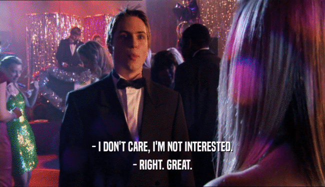 - I DON'T CARE, I'M NOT INTERESTED. - RIGHT. GREAT. 