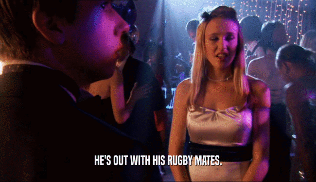 HE'S OUT WITH HIS RUGBY MATES.  