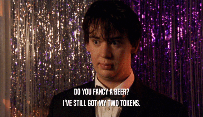 DO YOU FANCY A BEER? I'VE STILL GOT MY TWO TOKENS. 