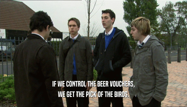 IF WE CONTROL THE BEER VOUCHERS, WE GET THE PICK OF THE BIRDS. 