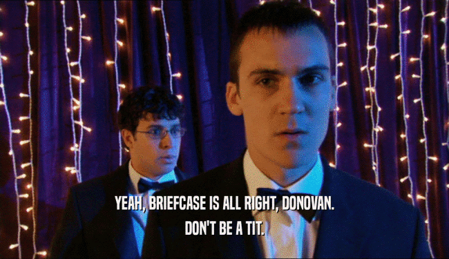 YEAH, BRIEFCASE IS ALL RIGHT, DONOVAN. DON'T BE A TIT. 