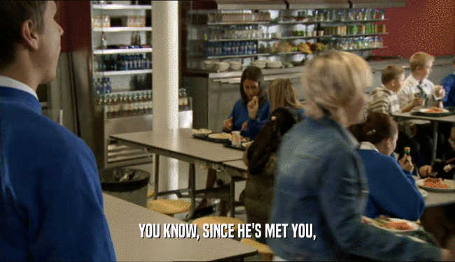 YOU KNOW, SINCE HE'S MET YOU,  