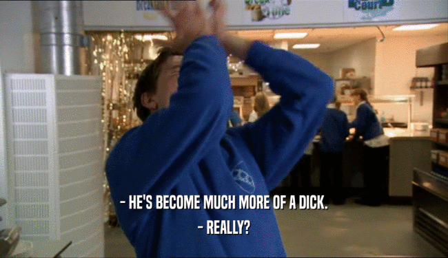 - HE'S BECOME MUCH MORE OF A DICK. - REALLY? 