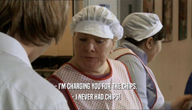 - I'M CHARGING YOU FOR THE CHIPS.
 - I NEVER HAD CHIPS!
 