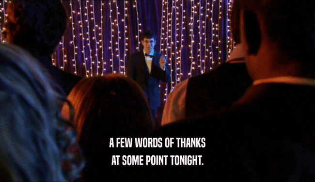 A FEW WORDS OF THANKS AT SOME POINT TONIGHT. 