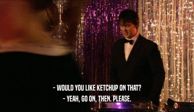 - WOULD YOU LIKE KETCHUP ON THAT? - YEAH, GO ON, THEN. PLEASE. 