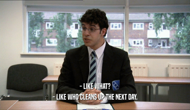 - LIKE WHAT? - LIKE WHO CLEANS UP THE NEXT DAY. 
