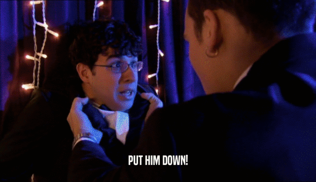 PUT HIM DOWN!  