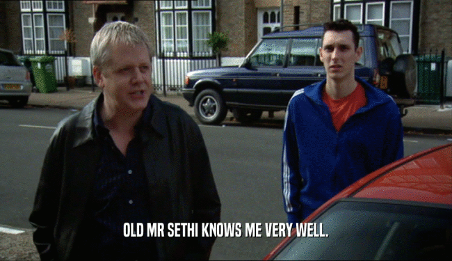 OLD MR SETHI KNOWS ME VERY WELL.  