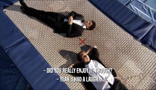 - DID YOU REALLY ENJOY IT, THOUGH? - YEAH, I HAD A LAUGH. 