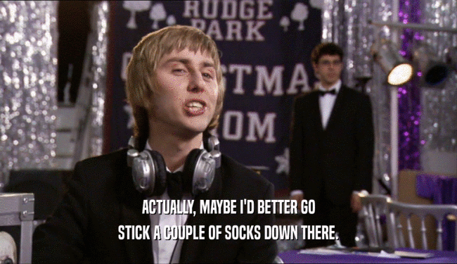 ACTUALLY, MAYBE I'D BETTER GO STICK A COUPLE OF SOCKS DOWN THERE. 