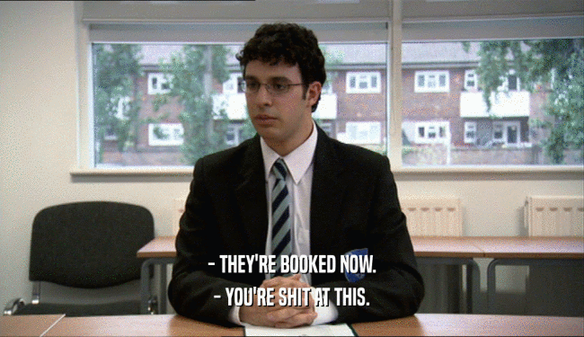 - THEY'RE BOOKED NOW. - YOU'RE SHIT AT THIS. 