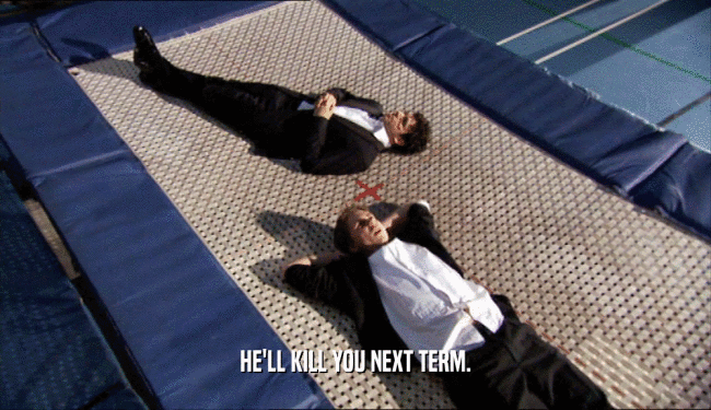 HE'LL KILL YOU NEXT TERM.  