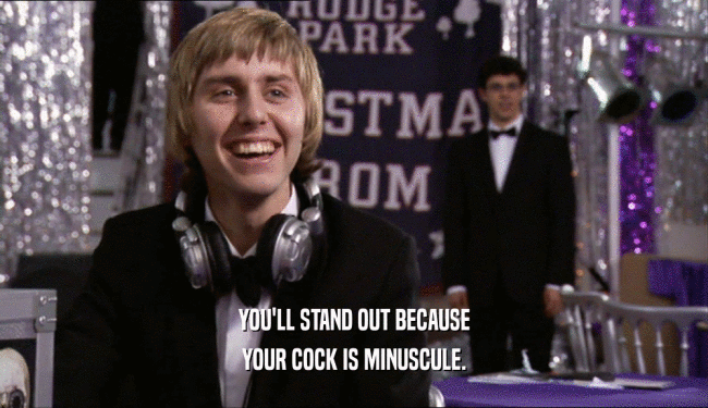 YOU'LL STAND OUT BECAUSE
 YOUR COCK IS MINUSCULE.
 