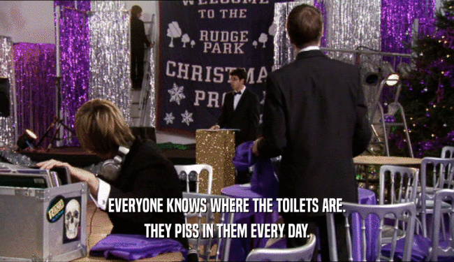 EVERYONE KNOWS WHERE THE TOILETS ARE.
 THEY PISS IN THEM EVERY DAY.
 