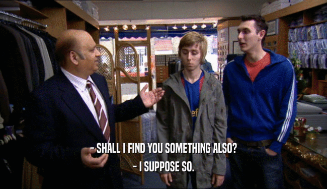 - SHALL I FIND YOU SOMETHING ALSO? - I SUPPOSE SO. 