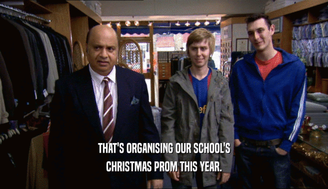 THAT'S ORGANISING OUR SCHOOL'S
 CHRISTMAS PROM THIS YEAR.
 