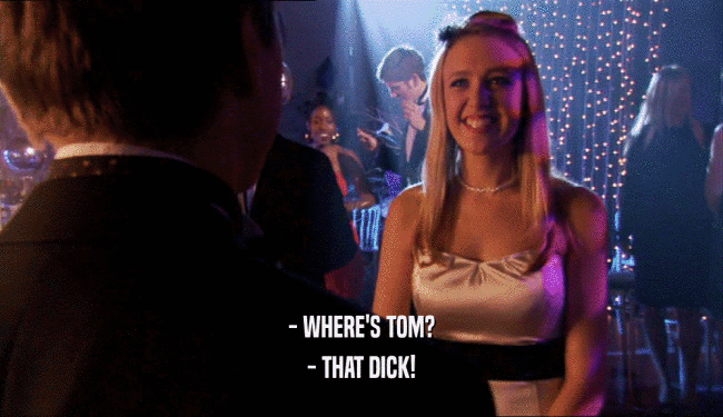 - WHERE'S TOM? - THAT DICK! 