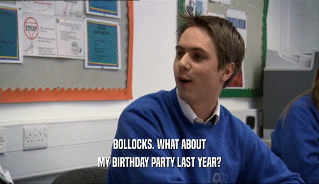 BOLLOCKS. WHAT ABOUT MY BIRTHDAY PARTY LAST YEAR? 