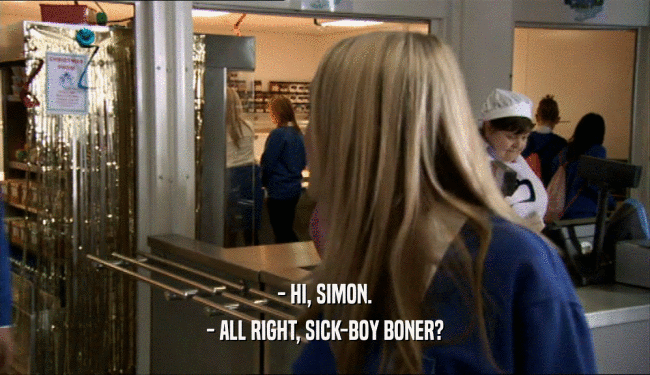 - HI, SIMON.
 - ALL RIGHT, SICK-BOY BONER?
 