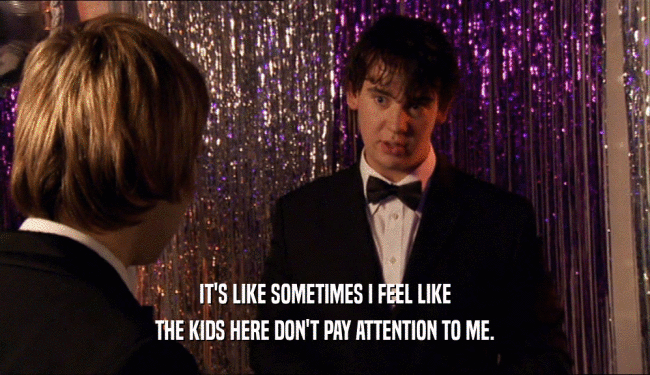 IT'S LIKE SOMETIMES I FEEL LIKE THE KIDS HERE DON'T PAY ATTENTION TO ME. 