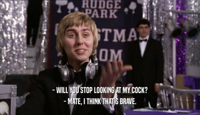 - WILL YOU STOP LOOKING AT MY COCK? - MATE, I THINK THAT'S BRAVE. 
