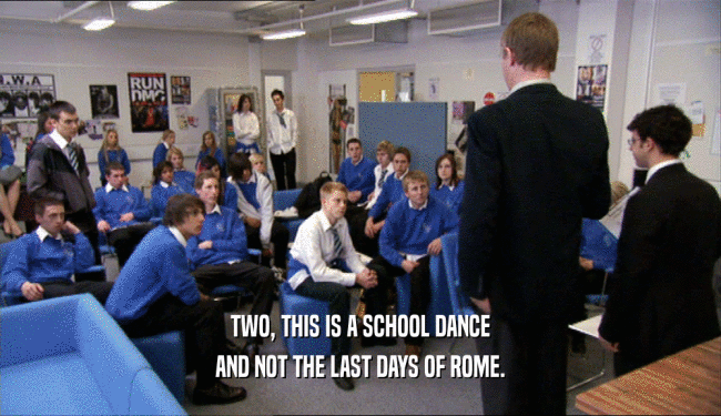 TWO, THIS IS A SCHOOL DANCE
 AND NOT THE LAST DAYS OF ROME.
 