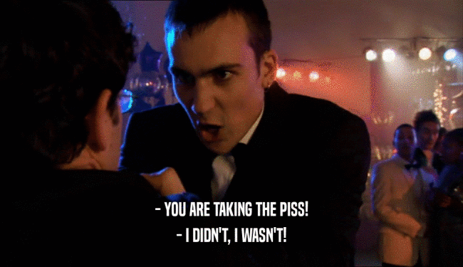 - YOU ARE TAKING THE PISS! - I DIDN'T, I WASN'T! 
