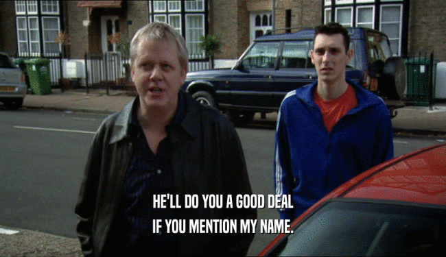 HE'LL DO YOU A GOOD DEAL IF YOU MENTION MY NAME. 