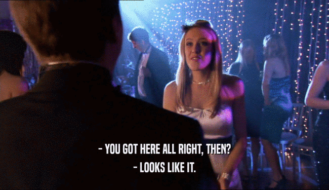- YOU GOT HERE ALL RIGHT, THEN? - LOOKS LIKE IT. 