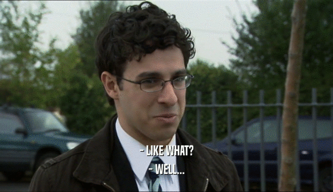 - LIKE WHAT? - WELL... 