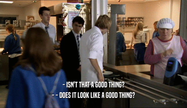 - ISN'T THAT A GOOD THING? - - DOES IT LOOK LIKE A GOOD THING? 