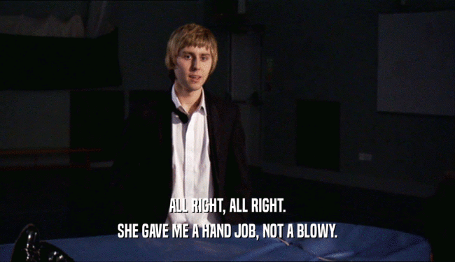 ALL RIGHT, ALL RIGHT. SHE GAVE ME A HAND JOB, NOT A BLOWY. 
