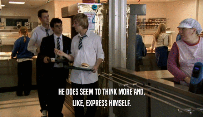 HE DOES SEEM TO THINK MORE AND, LIKE, EXPRESS HIMSELF. 