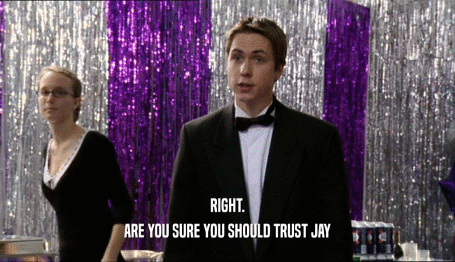 RIGHT. ARE YOU SURE YOU SHOULD TRUST JAY 