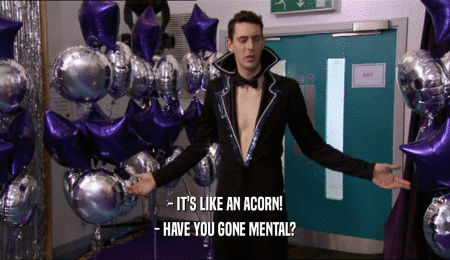 - IT'S LIKE AN ACORN! - HAVE YOU GONE MENTAL? 