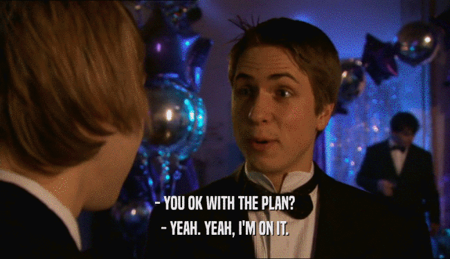 - YOU OK WITH THE PLAN? - YEAH. YEAH, I'M ON IT. 