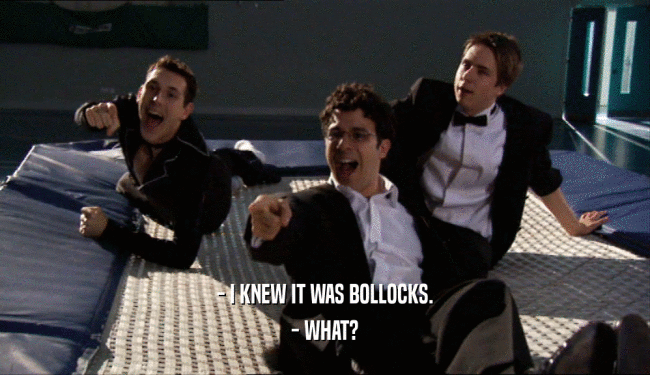 - I KNEW IT WAS BOLLOCKS. - WHAT? 