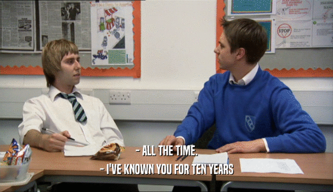 - ALL THE TIME. - I'VE KNOWN YOU FOR TEN YEARS 