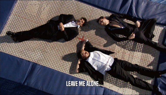 LEAVE ME ALONE.  