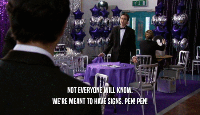 NOT EVERYONE WILL KNOW.
 WE'RE MEANT TO HAVE SIGNS. PEN! PEN!
 