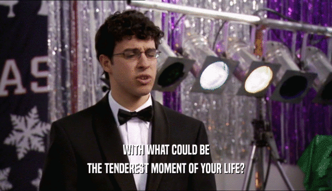 WITH WHAT COULD BE THE TENDEREST MOMENT OF YOUR LIFE? 